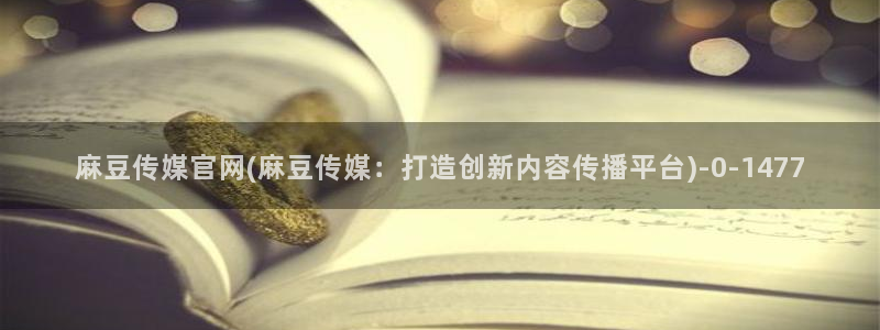 麻豆 高清入口：麻豆传媒官网(麻豆传媒：打造创新