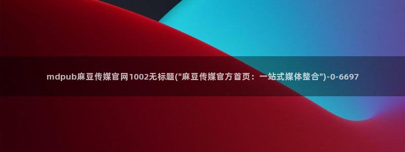 麻豆视频内容：mdpub麻豆传媒官网1002无标