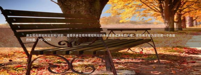 麻豆视频推荐专区：麻豆视传媒短网站官网(好的，请提供