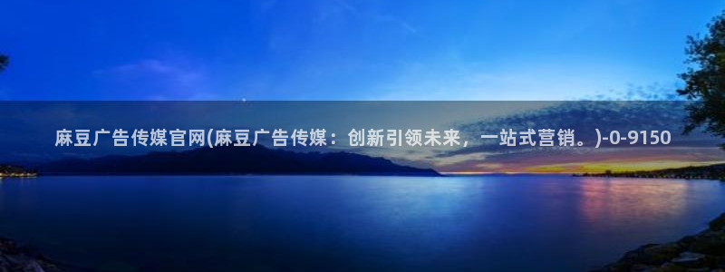 麻豆 完整版更新：麻豆广告传媒官网(麻豆广告传媒：创新引领未来，一站式营销。)