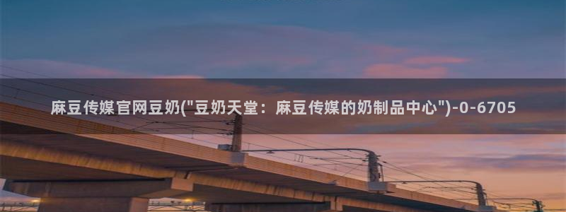 麻豆视频精选资源：麻豆传媒官网豆奶(\
