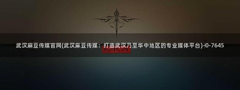 麻豆视频推荐：武汉麻豆传媒官网(武汉麻豆传媒：打造武汉乃
