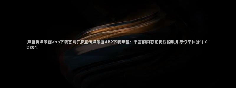 麻豆视频 热门在线看：麻豆传媒映画app下载官网