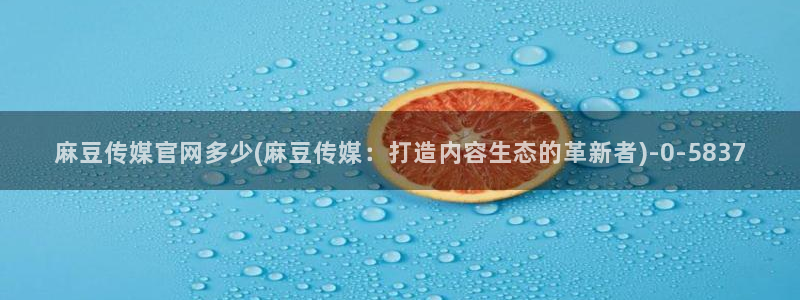 麻豆在线看完整版：麻豆传媒官网多少(麻豆传媒：打造内